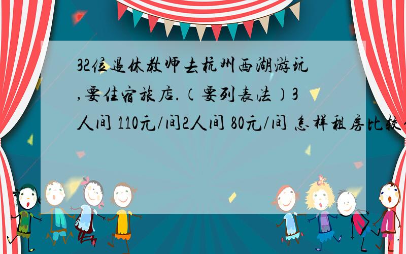 32位退休教师去杭州西湖游玩,要住宿旅店.（要列表法）3人间 110元/间2人间 80元/间 怎样租房比较便宜?