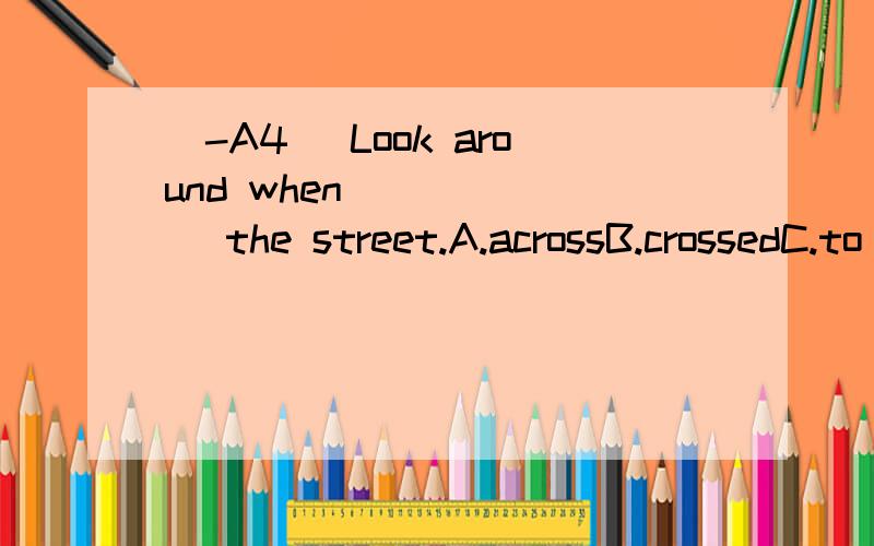 [-A4] Look around when ______ the street.A.acrossB.crossedC.to be crossingD.crossing翻译包括选项并分析