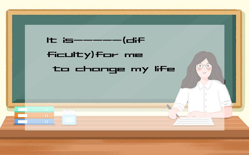 It is-----(difficulty)for me to change my life