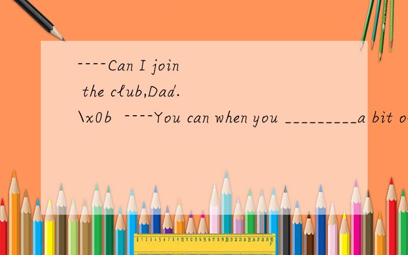 ----Can I join the club,Dad.\x0b  ----You can when you _________a bit older.(NMET 94)\x0b  A.getS   B.will  get  C.get   D.will have got