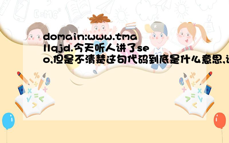 domain:www.tmallqjd.今天听人讲了seo,但是不清楚这句代码到底是什么意思,请指教.
