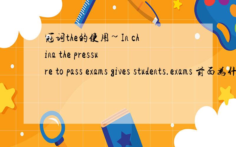 冠词the的使用~In china the pressure to pass exams gives students.exams 前面为什么不加THE呢