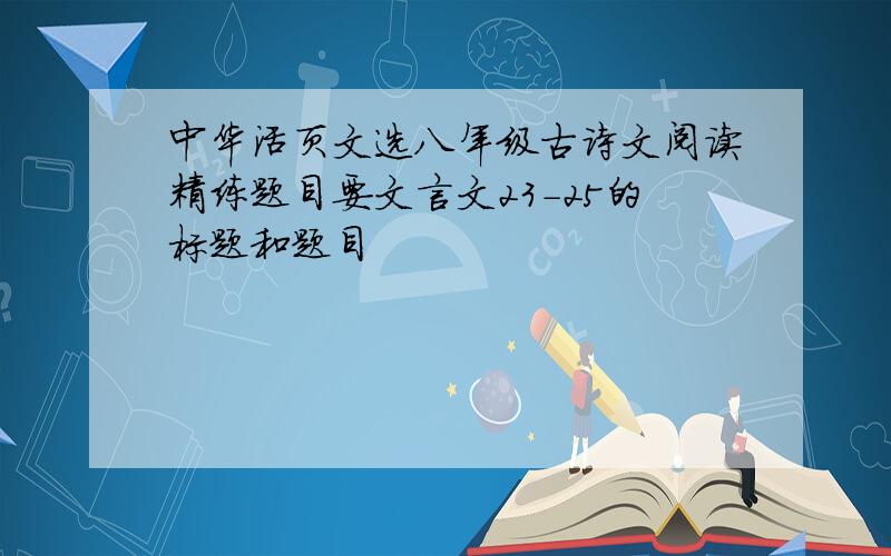 中华活页文选八年级古诗文阅读精练题目要文言文23-25的标题和题目