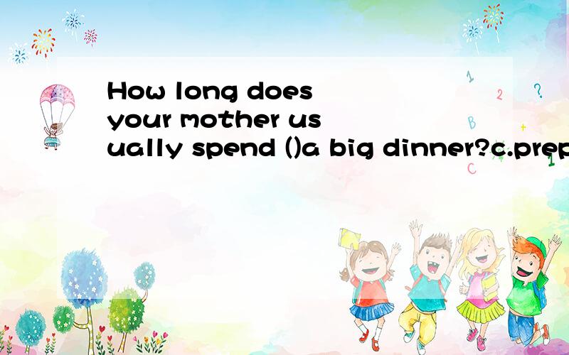 How long does your mother usually spend ()a big dinner?c.preparing for d.preparing为什么呢