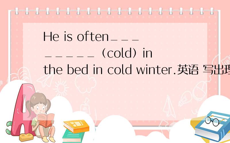 He is often________（cold）in the bed in cold winter.英语 写出理由,He is often________（ill）in the bed in cold winter.英语 写出理由，（题目打错了）