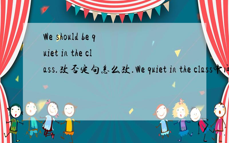 We should be quiet in the class.改否定句怎么改.We quiet in the class中间加什么才能变成否定句
