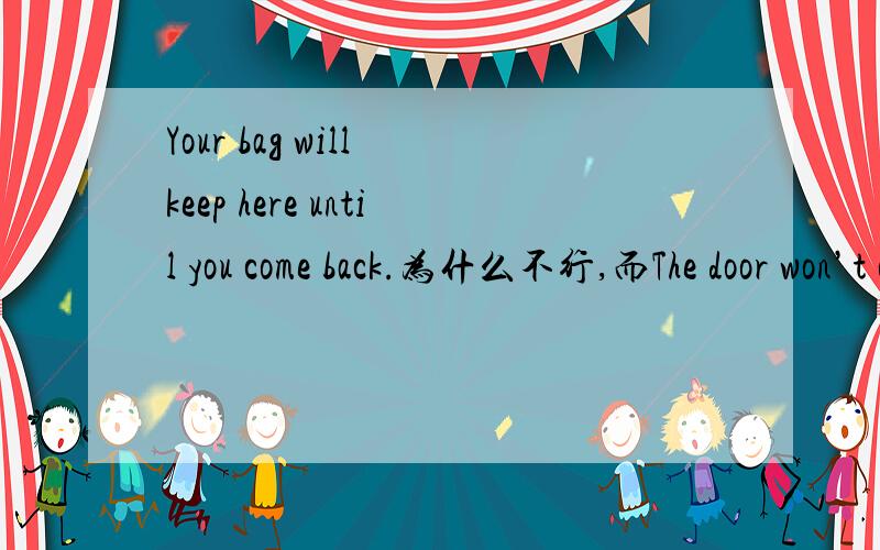 Your bag will keep here until you come back.为什么不行,而The door won’t open行