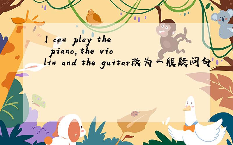 I can play the piano,the violin and the guitar改为一般疑问句