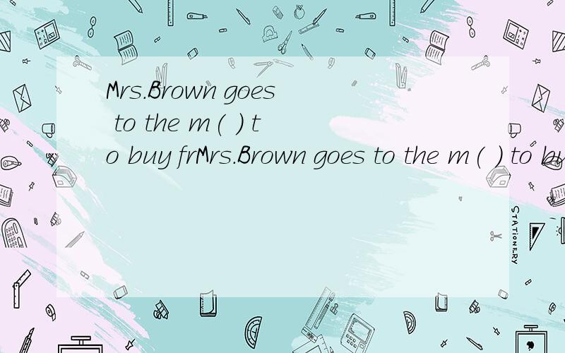 Mrs.Brown goes to the m( ) to buy frMrs.Brown goes to the m( ) to buy fresh vegetables every morning.