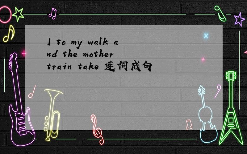 I to my walk and the mother train take 连词成句