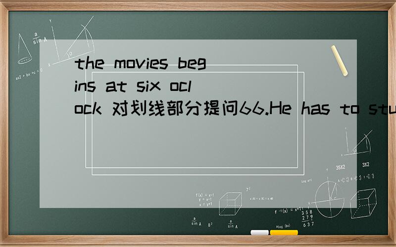 the movies begins at six oclock 对划线部分提问66.He has to study for the math test.(改为一般疑问句) he to study for the math test?67.The movie begins at six oclock.(对划线部分提问) ________ ________ ________ the movie ________?68