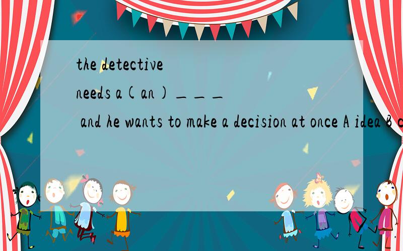 the detective needs a(an)___ and he wants to make a decision at once A idea B case为什么选A累?