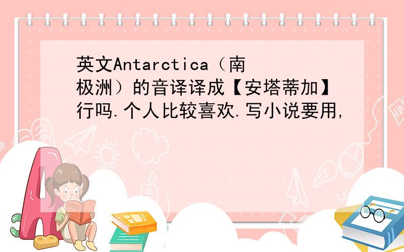 英文Antarctica（南极洲）的音译译成【安塔蒂加】行吗.个人比较喜欢.写小说要用,