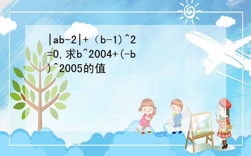 |ab-2|+（b-1)^2=0,求b^2004+(-b)^2005的值