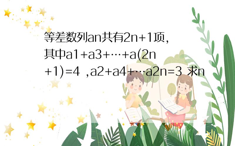 等差数列an共有2n+1项,其中a1+a3+…+a(2n+1)=4 ,a2+a4+…a2n=3 求n