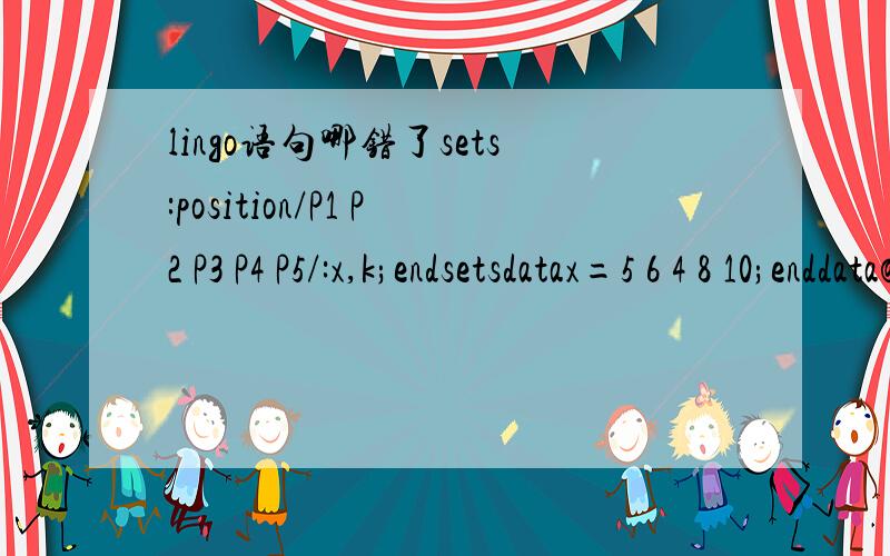lingo语句哪错了sets:position/P1 P2 P3 P4 P5/:x,k;endsetsdatax=5 6 4 8 10;enddata@for(position(i):k(i)=1/x(i));