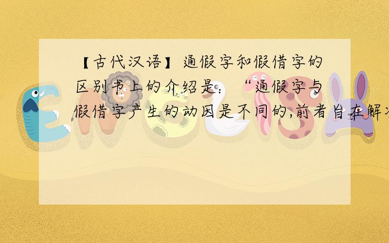 【古代汉语】通假字和假借字的区别书上的介绍是：“通假字与假借字产生的动因是不同的,前者旨在解决新词的记录问题,后者则是为了解决书写的问题.两者的最根本区别是,前者本无其字,