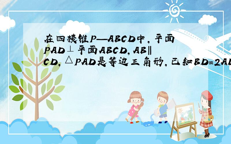 在四棱锥P—ABCD中,平面PAD⊥平面ABCD,AB‖CD,△PAD是等边三角形,已知BD=2AD=4,AB=2DC=2√5（1）求证：DB⊥平面PAD（2）求三棱锥A-PCD的体积