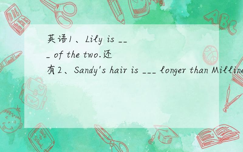 英语1、Lily is ___ of the two.还有2、Sandy's hair is ___ longer than Milline's.3、He never sings for people,___ he?