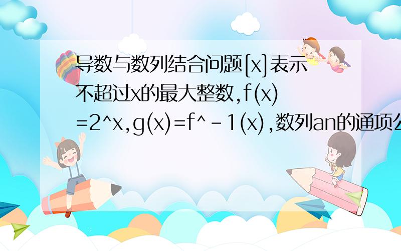 导数与数列结合问题[x]表示不超过x的最大整数,f(x)=2^x,g(x)=f^-1(x),数列an的通项公式是1/（nf'(n)g'(n)),Sn是前n项和,则[Sn-1/2]=?g（x）是f（x）的反函数