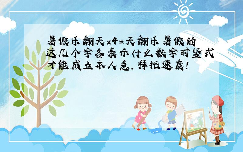 暑假乐翻天×4=天翻乐暑假的这几个字各表示什么数字时竖式才能成立本人急,拜托速度!