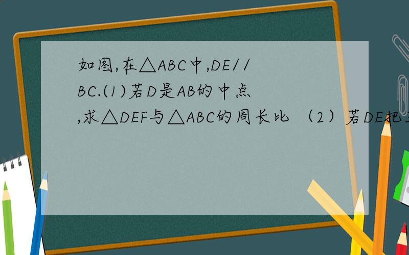 如图,在△ABC中,DE//BC.(1)若D是AB的中点,求△DEF与△ABC的周长比 （2）若DE把三角形面积平分求AD：DB