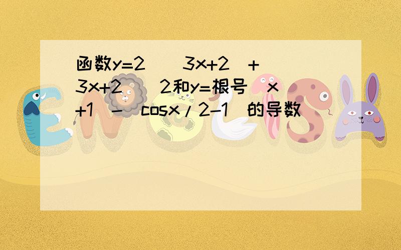 函数y=2^(3x+2)+(3x+2)^2和y=根号(x+1)-(cosx/2-1)的导数