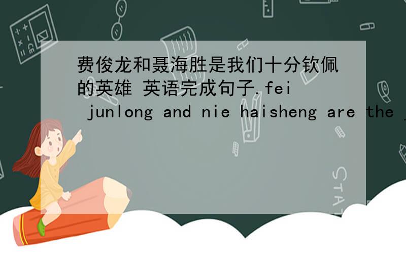 费俊龙和聂海胜是我们十分钦佩的英雄 英语完成句子.fei junlong and nie haisheng are the ___ we ___ ___ ____.