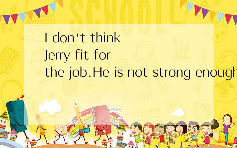 I don't think Jerry fit for the job.He is not strong enough.这里的fit for 做什么成分?