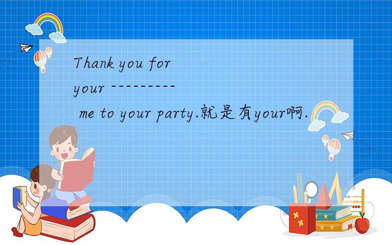 Thank you for your --------- me to your party.就是有your啊.