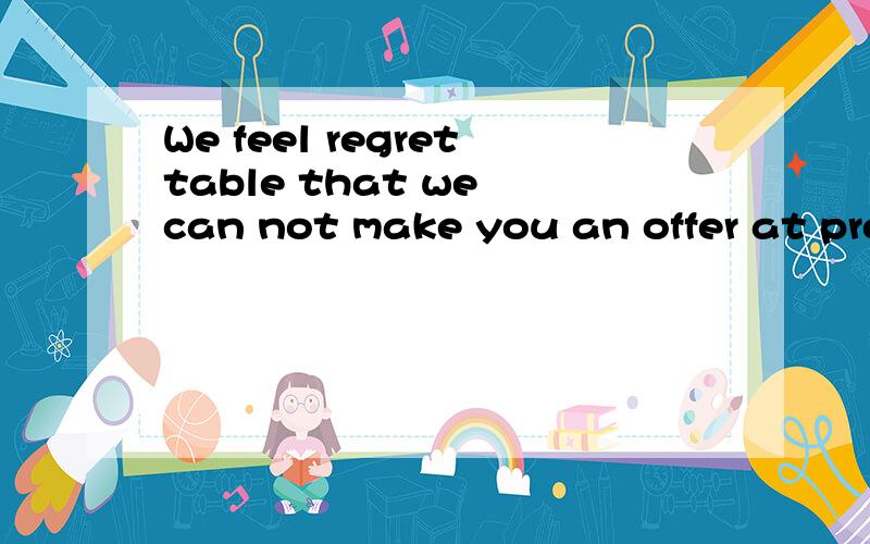 We feel regrettable that we can not make you an offer at present 改错现在知道了，是regrettable改成regretful,