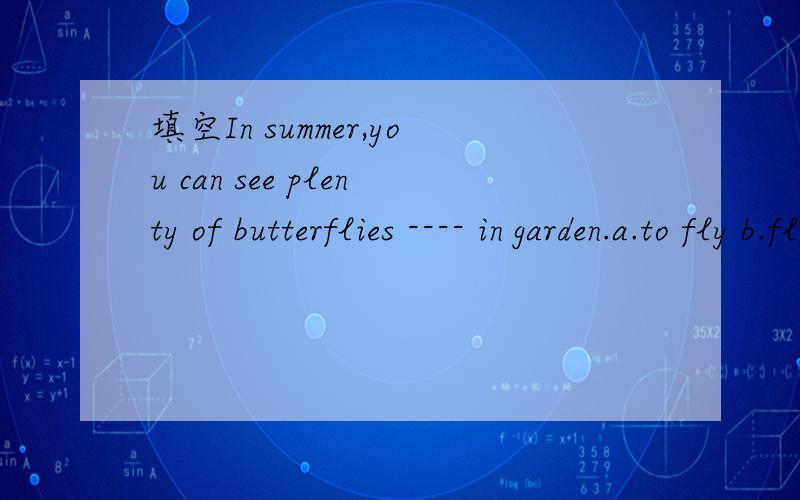 填空In summer,you can see plenty of butterflies ---- in garden.a.to fly b.flying c.flies d.fly