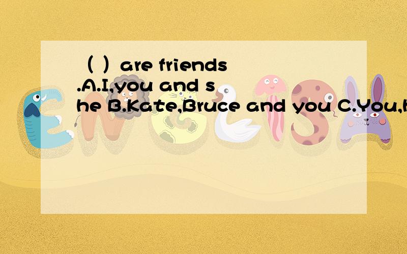 （ ）are friends.A.I,you and she B.Kate,Bruce and you C.You,he and I D.You,he and me