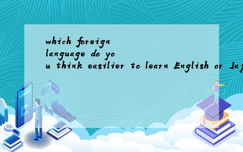 which foreign language do you think easilier to learn English or Japanesewhich foreign language do you think easilier to learn ,English or Japanesewhich foreign language do you think easilier to learn ,English or Japanese那句对那句错 理由错