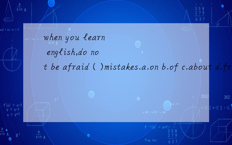 when you learn english,do not be afraid ( )mistakes.a.on b.of c.about d.from
