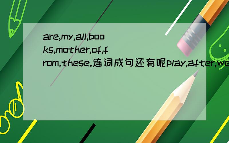 are,my,all,books,mother,of,from,these.连词成句还有呢play,after,we,supper,chess(.)photos,want,do,see,you,to,my（?）rules,there,in,are,the,any,library(?)is,supermarket,open,when,the(?)要汉译啊