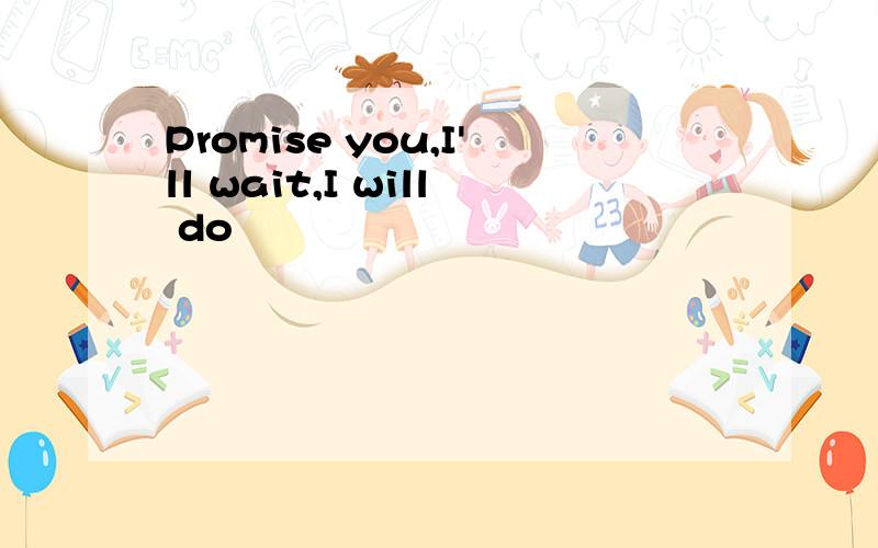 Promise you,I'll wait,I will do
