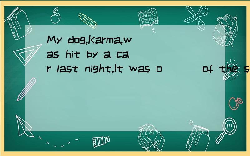 My dog,Karma,was hit by a car last night.It was o___ of the saddest matters I'd ever experienced.Karma ran out last night while my sons were c____ with their dad in the front yard and no one noticed anything was wrong u____ Karma came back.First,my o