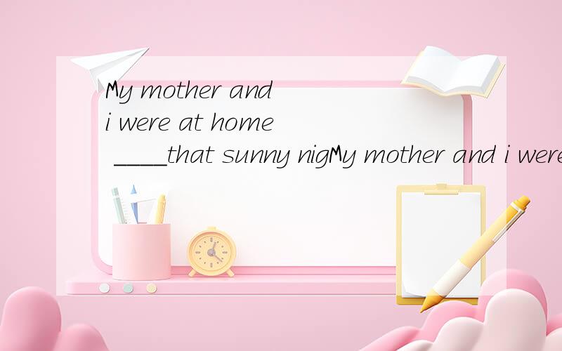 My mother and i were at home ____that sunny nigMy mother and i were at home ____that sunny night