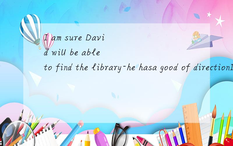 I am sure David wiU be able to find the library-he hasa good of directionI am sure David wiU be able to find the library-he hasa good of direction.A.idea B.feeling C.experience D.sense I am sure David will be able to find the library-he has a pretty