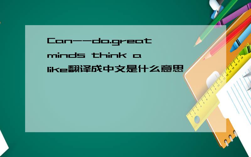 Can--do.great minds think a like翻译成中文是什么意思