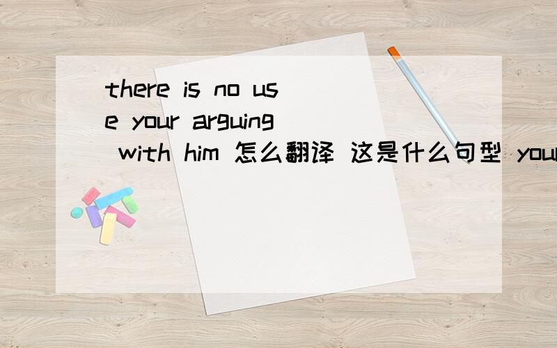 there is no use your arguing with him 怎么翻译 这是什么句型 your?