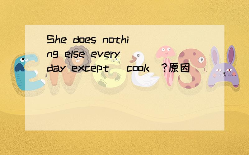 She does nothing else every day except (cook)?原因