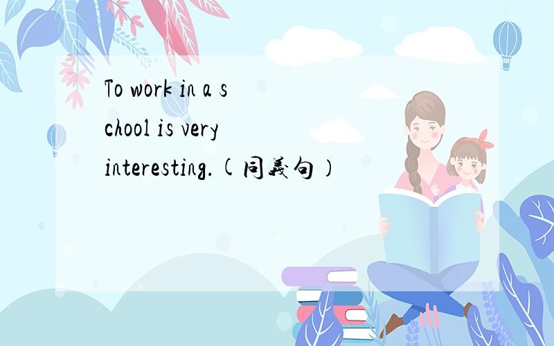 To work in a school is very interesting.(同义句）