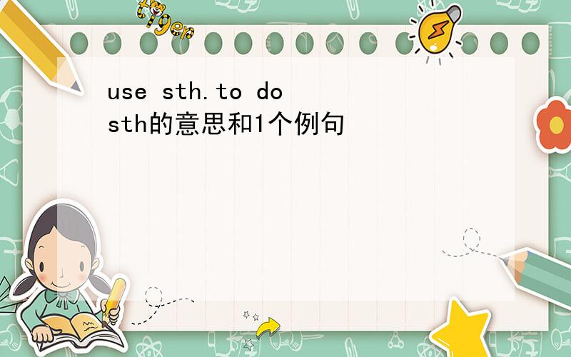 use sth.to do sth的意思和1个例句