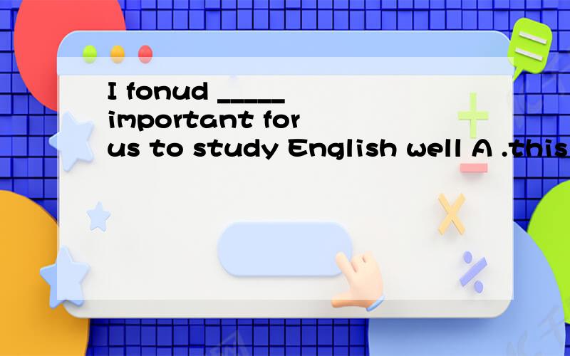 I fonud _____ important for us to study English well A .this B.that C.which Dit