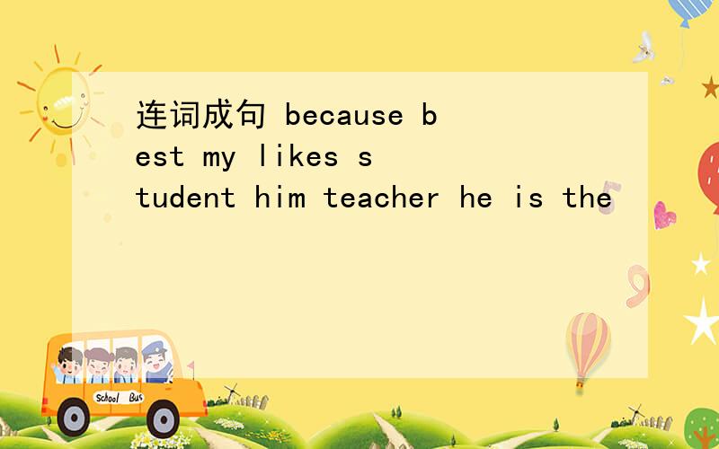 连词成句 because best my likes student him teacher he is the