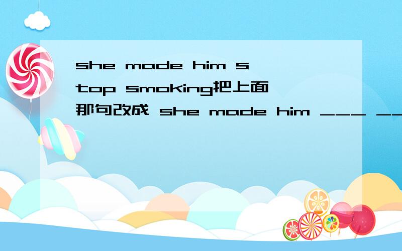 she made him stop smoking把上面那句改成 she made him ___ ____ smoking