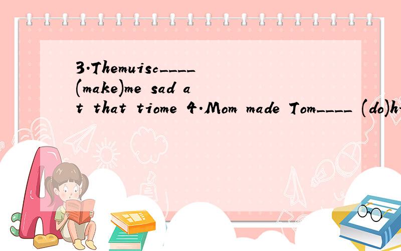 3.Themuisc____(make)me sad at that tiome 4.Mom made Tom____ (do)his homework yesterday evening给所给单词给适合的形式天空