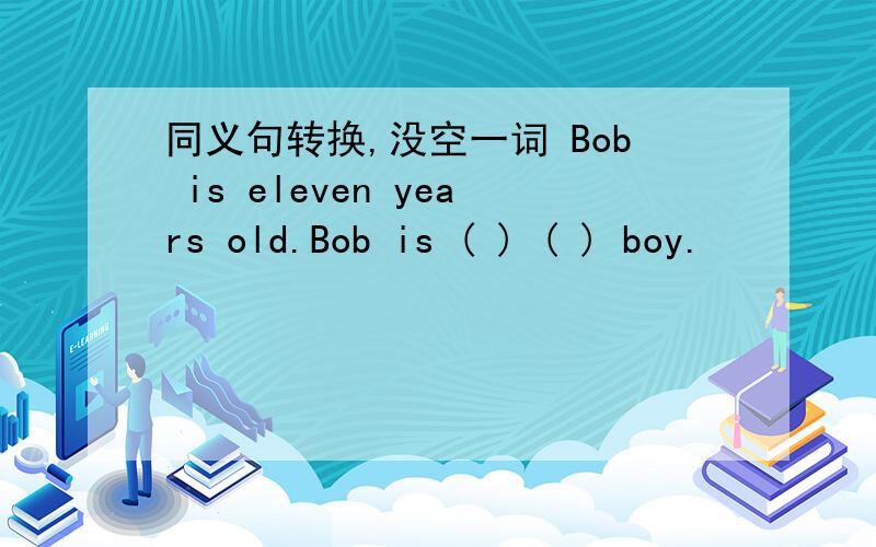 同义句转换,没空一词 Bob is eleven years old.Bob is ( ) ( ) boy.